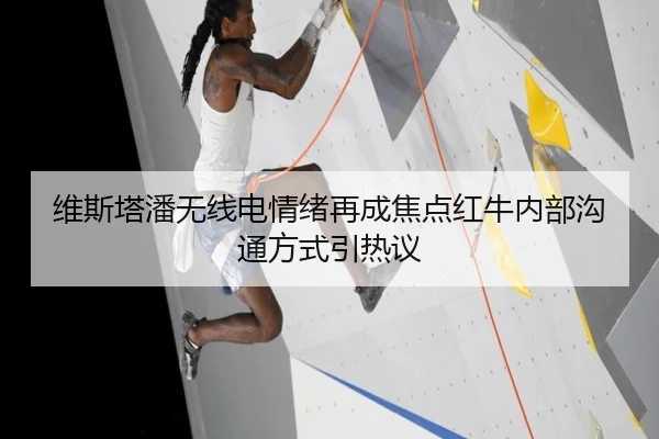 维斯塔潘无线电情绪再成焦点红牛内部沟通方式引热议