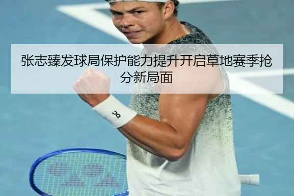 张志臻发球局保护能力提升开启草地赛季抢分新局面