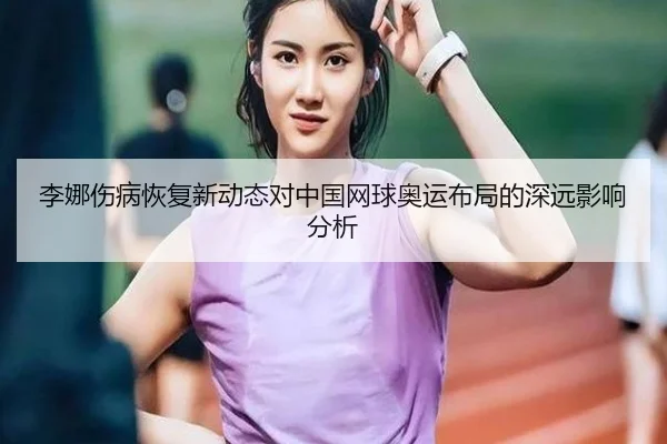 李娜伤病恢复新动态对中国网球奥运布局的深远影响分析