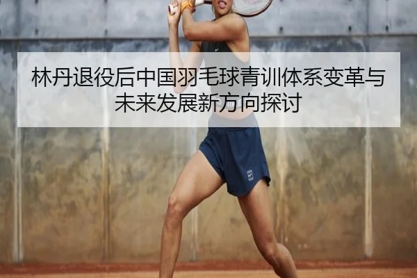 林丹退役后中国羽毛球青训体系变革与未来发展新方向探讨