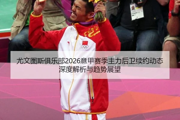 尤文图斯俱乐部2026意甲赛季主力后卫续约动态深度解析与趋势展望